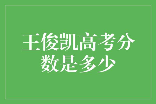 揭秘王俊凯高考分数，他的成绩让人惊叹！