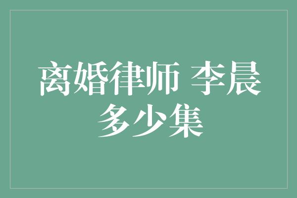 离婚律师李晨多少集？揭秘这部法律剧的精彩故事