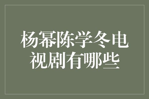 杨幂陈学冬携手主演的电视剧作品盘点