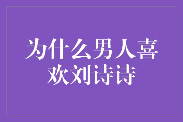 迷倒万千男心，揭秘男人喜欢刘诗诗的原因