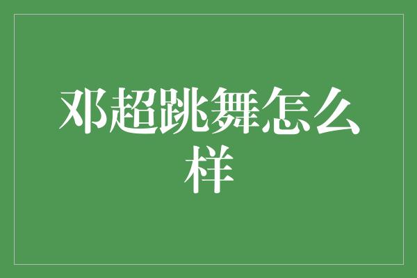 邓超跳舞怎么样