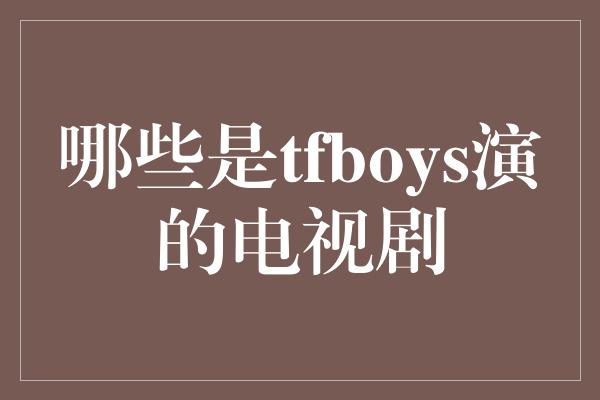 TFBOYS演绎的电视剧作品大盘点，青春励志引领潮流