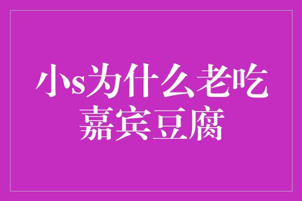 小S为何总是喜欢吃嘉宾豆腐？揭秘明星综艺的背后故事