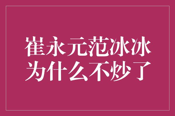 崔永元范冰冰为什么不炒了