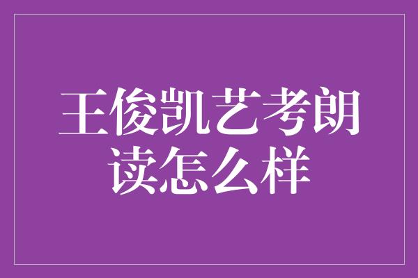 王俊凯的艺考朗读：璀璨才华展现无限魅力