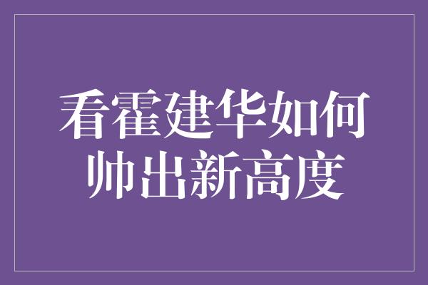 看霍建华如何帅出新高度