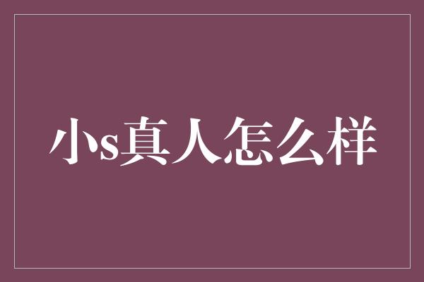 小s真人怎么样