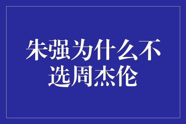 朱强为什么不选周杰伦