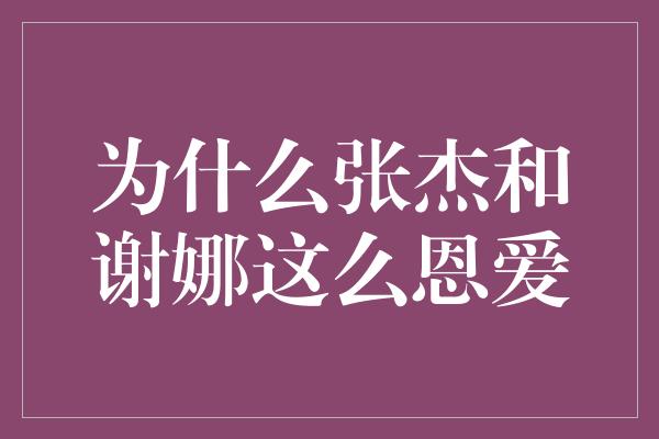 为什么张杰和谢娜这么恩爱