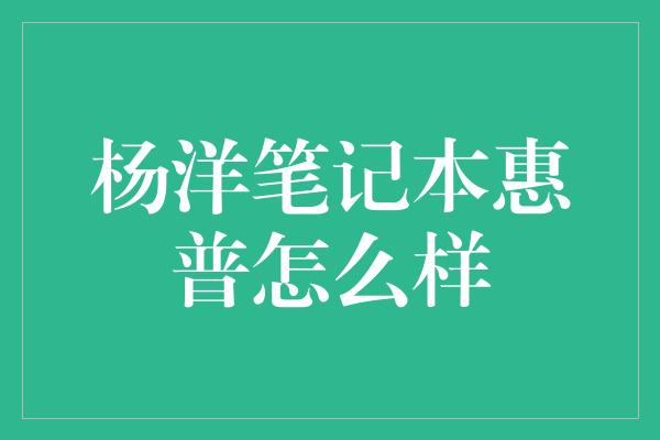 杨洋笔记本惠普怎么样