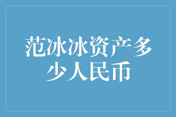 范冰冰资产多少人民币