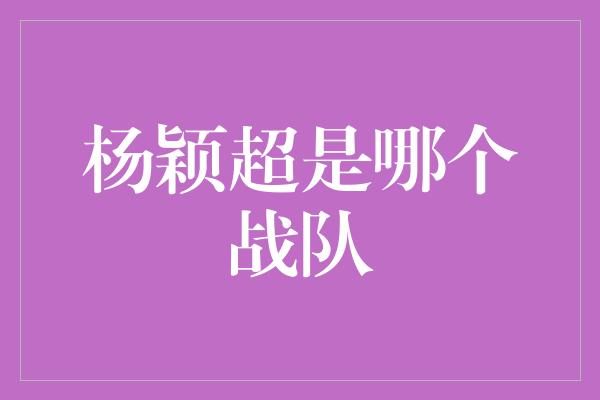 杨颖超是哪个战队