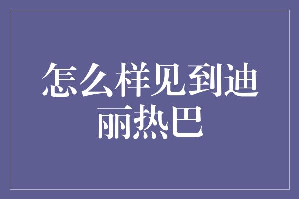 怎么样见到迪丽热巴