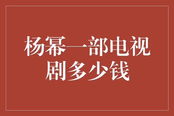 杨幂一部电视剧多少钱