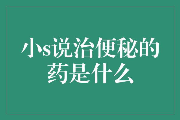 小s说治便秘的药是什么