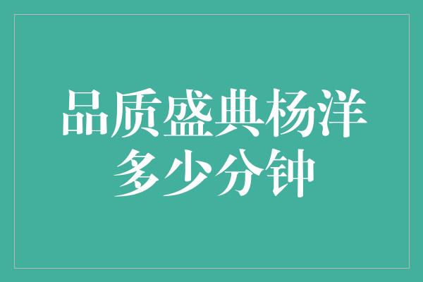 杨洋亮相品质盛典，精彩表演多少分钟令人惊艳