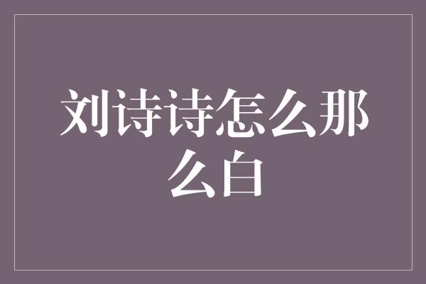 刘诗诗怎么那么白