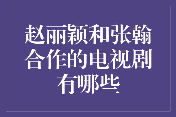 赵丽颖和张翰合作的电视剧有哪些