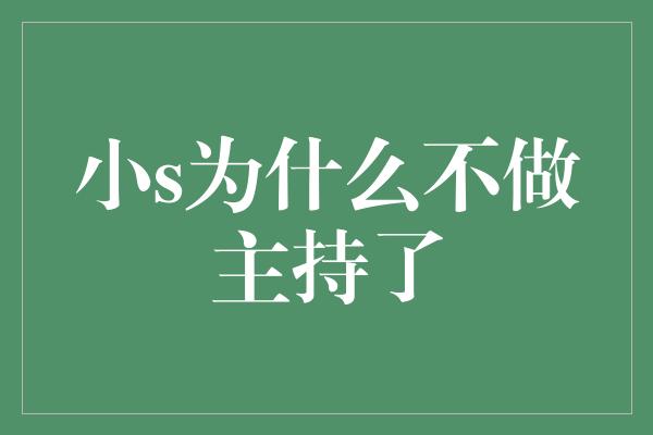 小S为什么不做主持了？揭秘她的转变和新的挑战