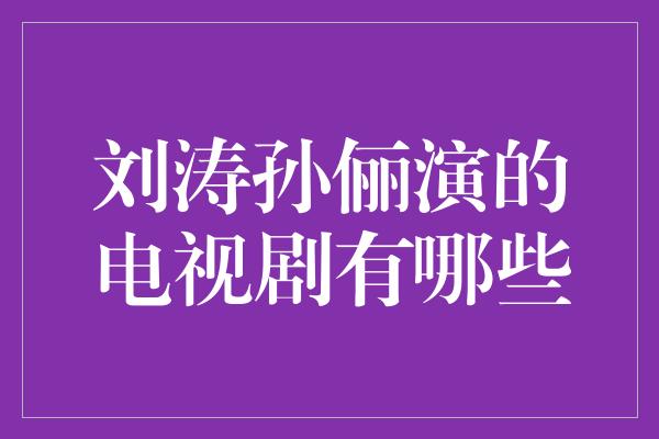 姐妹情深，刘涛孙俪共演的经典电视剧大盘点