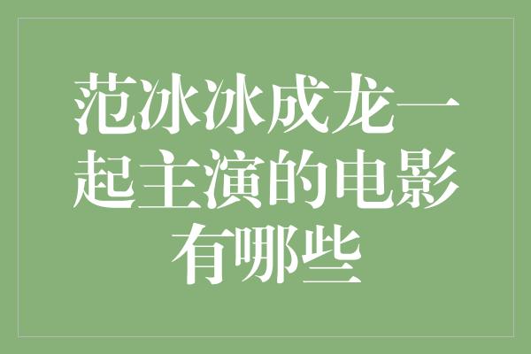 范冰冰成龙一起主演的电影有哪些