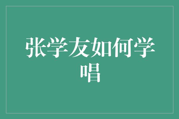 张学友如何成为一名出色的歌手——学习唱歌的秘诀