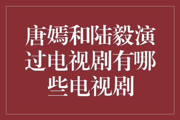 唐嫣和陆毅演过电视剧有哪些电视剧