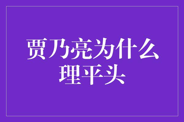 贾乃亮为什么理平头