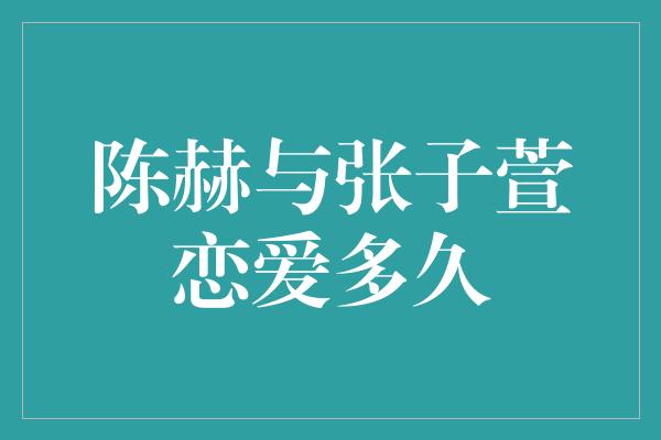 陈赫与张子萱恋爱多久？