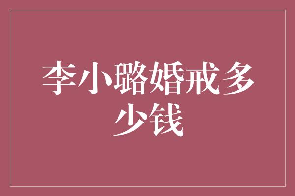 揭秘李小璐婚戒的豪华价格