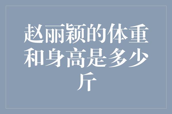 赵丽颖的体重和身高是多少斤