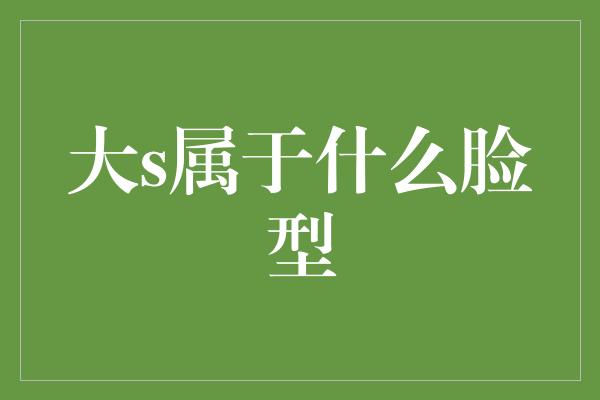 揭秘大S的脸型，她属于哪一类？