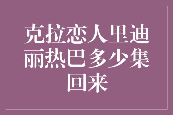 克拉恋人里迪丽热巴多少集回来