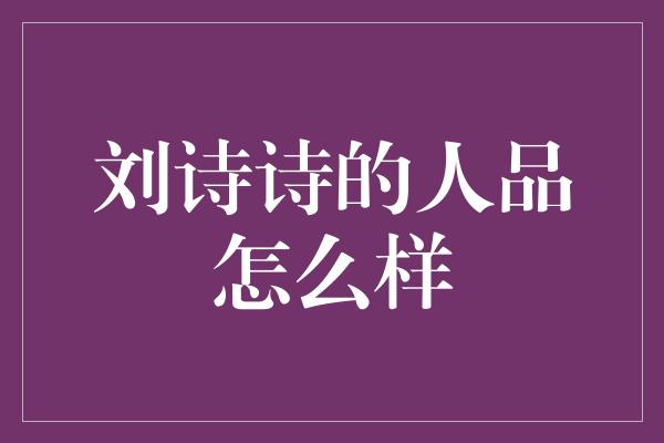 刘诗诗的人品怎么样