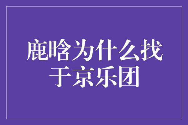 鹿晗为什么找于京乐团