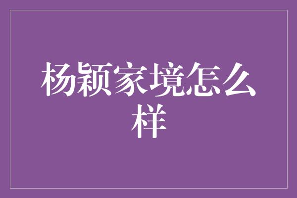 杨颖家境怎么样