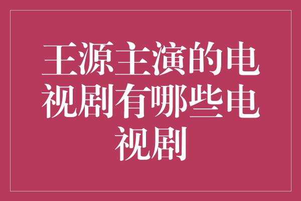 王源主演的电视剧有哪些电视剧