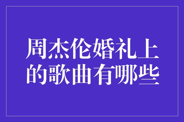 周杰伦婚礼上的歌曲有哪些