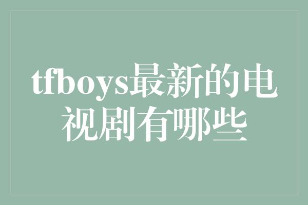 tfboys最新的电视剧有哪些