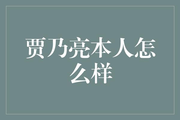 贾乃亮本人怎么样