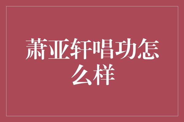 萧亚轩唱功怎么样