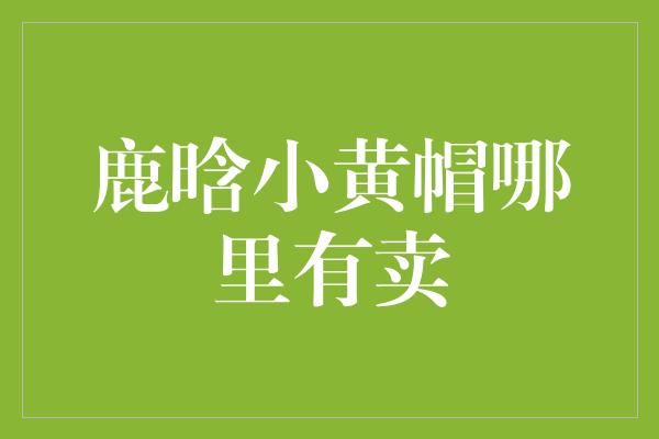 探寻鹿晗小黄帽的销售之道