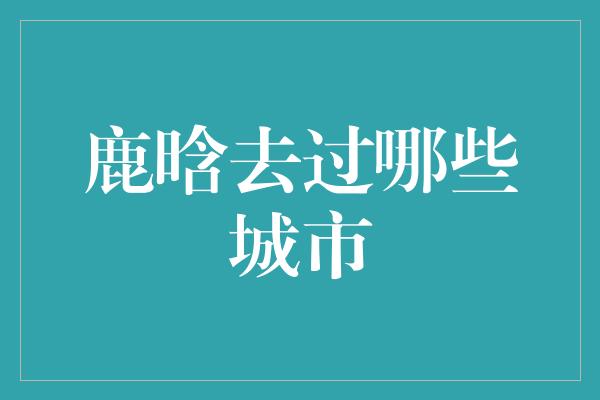 鹿晗去过哪些城市