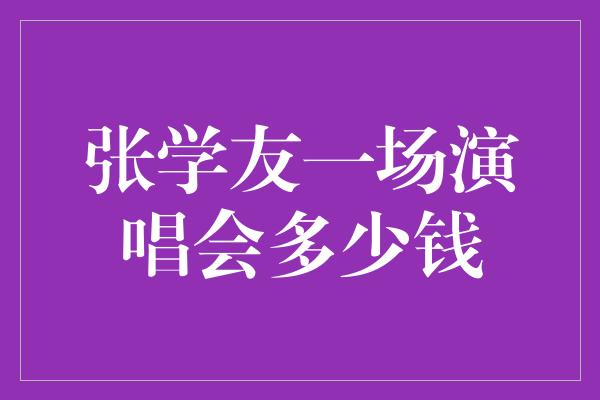 张学友一场演唱会多少钱