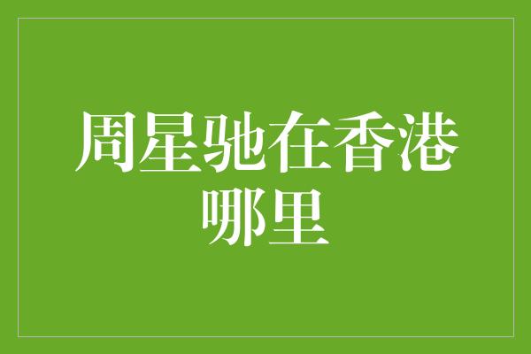 周星驰的足迹：探寻他在香港的独特之处