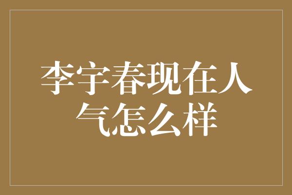 李宇春现在人气怎么样