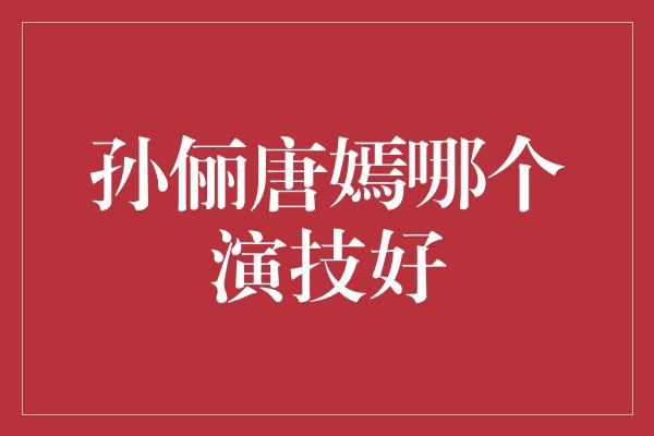 孙俪唐嫣哪个演技好