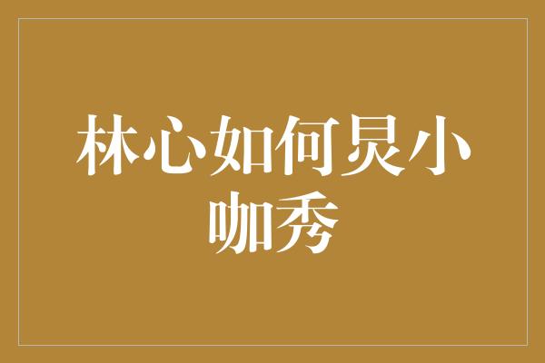 林心如：炅出小咖秀的新风采！