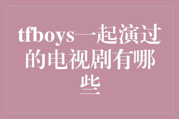 tfboys一起演过的电视剧有哪些