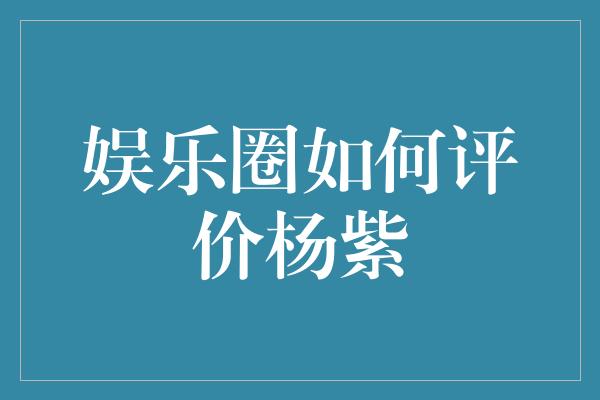 杨紫：娱乐圈的新生代实力派女演员